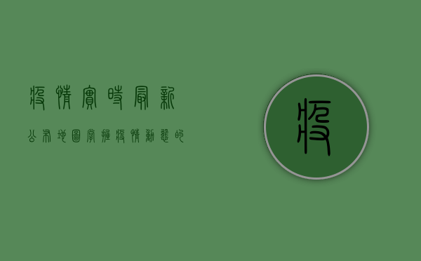 疫情实时最新公布地图，掌握疫情动态的必备工具