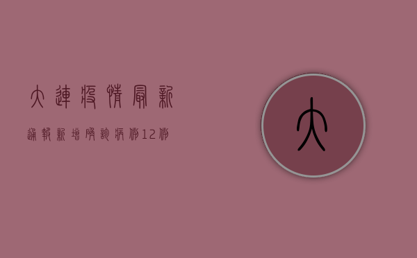 大连疫情最新通报，新增确诊病例12例，全市实行应急管控措施