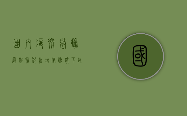 国内疫情数据最新情况，新增病例数下降，防控措施成效初显