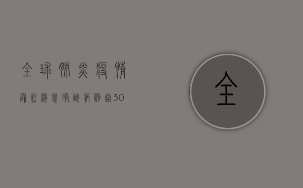 全球肺炎疫情最新消息，确诊病例超300万，多国调整防控策略