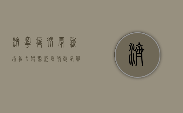 济宁疫情最新通报，金乡县新增确诊病例1例，全市累计报告120例