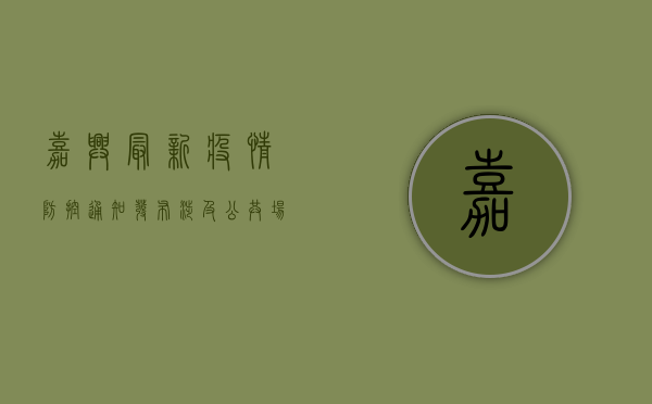 嘉兴最新疫情防控通知发布，涉及公共场所出入、核酸检测等要求！
