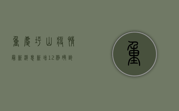 重庆坪山疫情最新消息，新增12例确诊病例，防控措施全面升级！