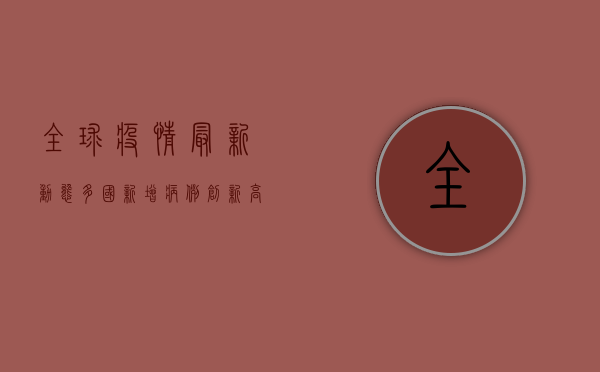 全球疫情最新动态，多国新增病例激增，专家解读形势与未来预测