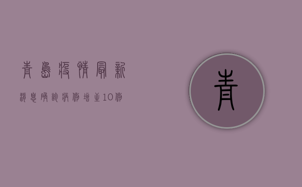 青岛疫情最新消息，确诊病例增至10例，疫情防控措施全面升级