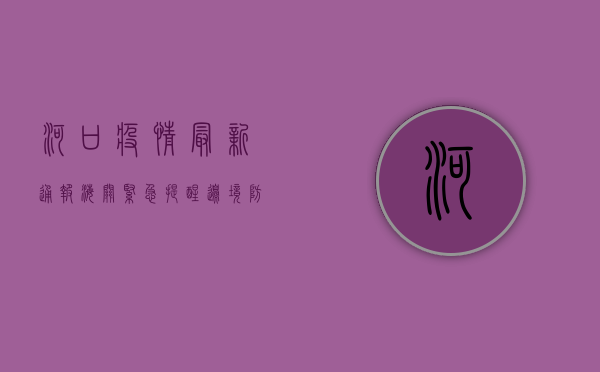 河口疫情最新通报，海关紧急提醒，边境防控刻不容缓！