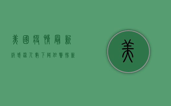 美国疫情最新版，感染人数下降，但警惕新变种