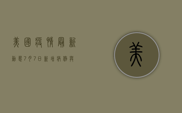 美国疫情最新动态，7月7日新增病例与死亡人数公布！