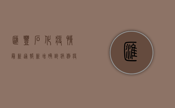 汇丰石化疫情最新通报，新增确诊病例，疫情防控措施升级！