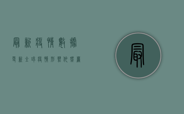 最新疫情数据更新，全球疫情形势依然严峻，中国防控措施再升级！