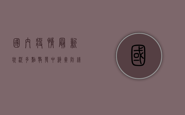 国内疫情最新状况，多点散发中寻求动态清零，这些防疫措施你需要知道！