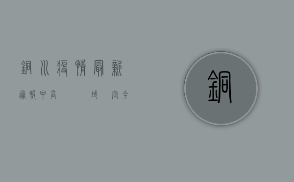 铜川疫情最新通报，中高風險區域劃定，全民防控指南請查收！