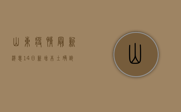 山东疫情最新消息，14日新增本土确诊病例12例，防控形势依然严峻
