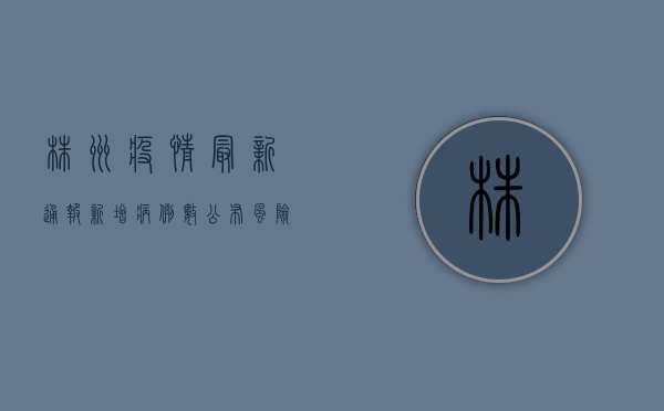 株洲疫情最新通报，新增病例数公布，风险区域划定，专家解读防控措施！