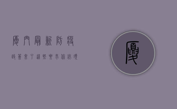 厦门最新防疫政策来了！这些要求你必须知道！