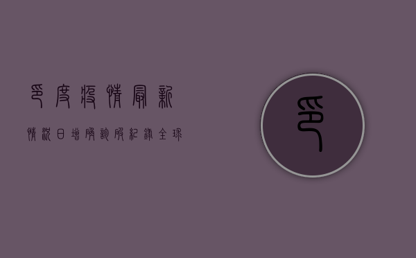 印度疫情最新情况，日增确诊破纪录，全球供应链再遭冲击