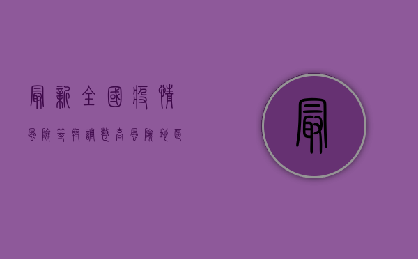 最新全国疫情风险等级调整，高风险地区新增，低风险地区需警惕！