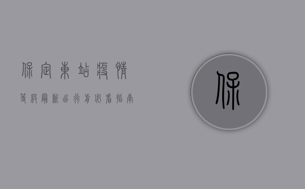 保定东站疫情等级最新，出行前必看指南！