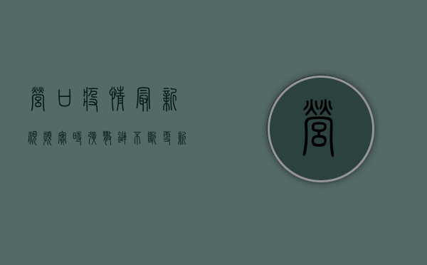 营口疫情最新视频实时，扩散链不断更新，防控形势依然严峻！