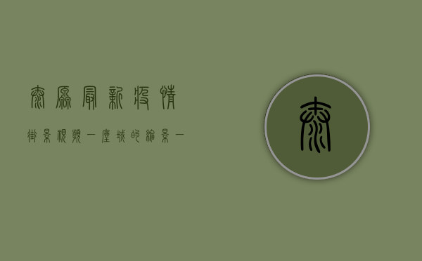 太原最新疫情街景视频，一座城的缩影，一群人的挣扎
