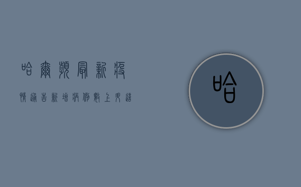 哈尔滨最新疫情通告，新增病例数上升，这些区域风险等级调整！
