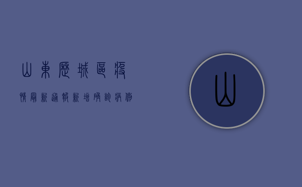 山东历城区疫情最新通报，新增确诊病例12例，中高风险区划定，防控措施全面升级！