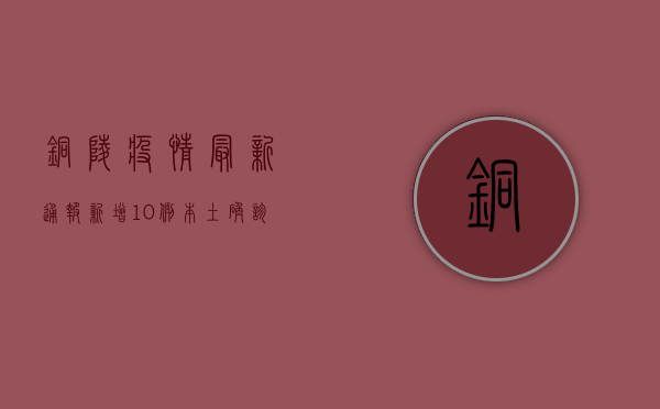 铜陵疫情最新通报，新增10例本土确诊病例，疫情防控措施全面升级