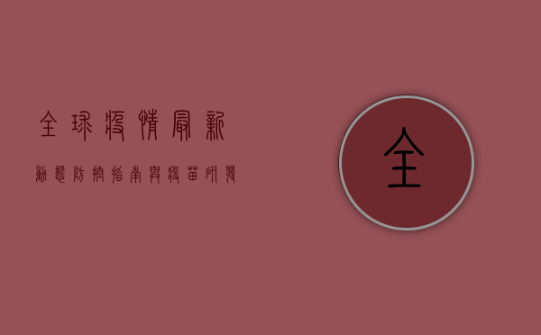 全球疫情最新动态，防控指南与疫苗研发进展