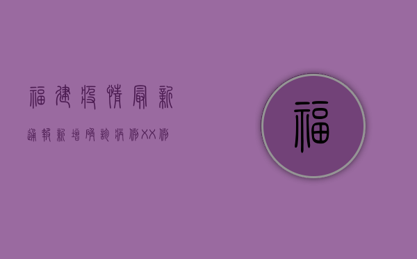 福建疫情最新通报，新增确诊病例XX例，这些地区风险等级调整！