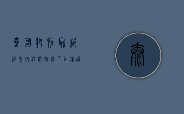 泰国疫情最新消息，病例数持续下降，旅游业逐步复苏，你准备好了吗？