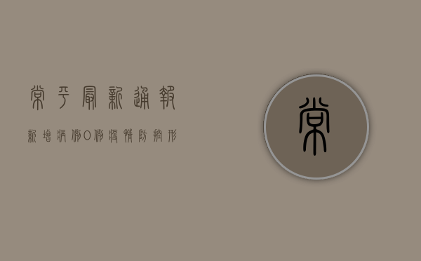 常平最新通报，新增病例0例，疫情防控形势持续向好！