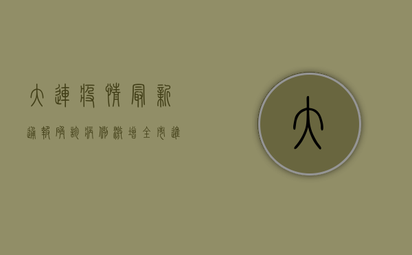 大连疫情最新通报，确诊病例激增，全市进入战时防控状态！