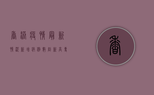 香港疫情最新情况，新增病例数创新高，专家呼吁加强防控策略