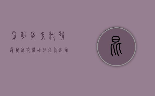 昆明长水疫情最新通报，机场加强管控，旅客出行需注意这些事项！