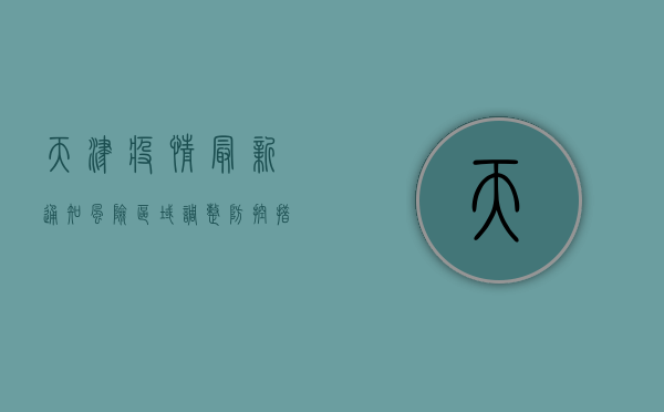天津疫情最新通知，风险区域调整，防控措施升级，最新防疫指南请收好！
