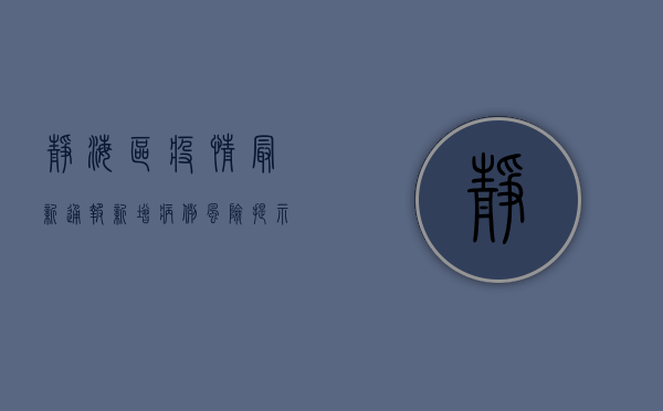 静海区疫情最新通报，新增病例风险提示与防控指南