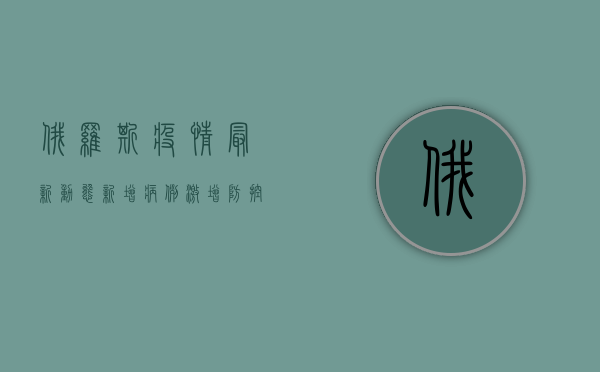 俄罗斯疫情最新动态，新增病例激增，防控措施全面升级