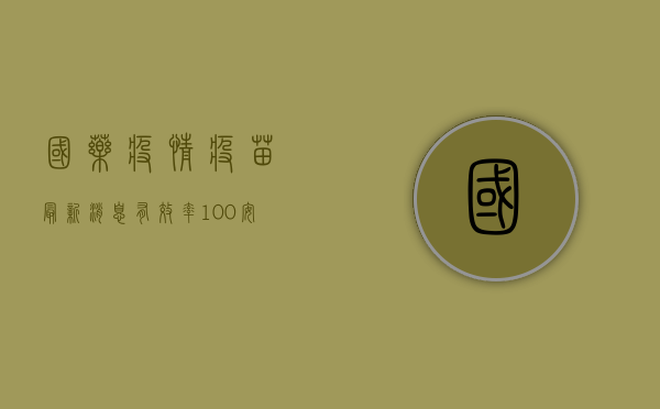 国药疫情疫苗最新消息，有效率100%安全性100%中国疫苗到底有多强？