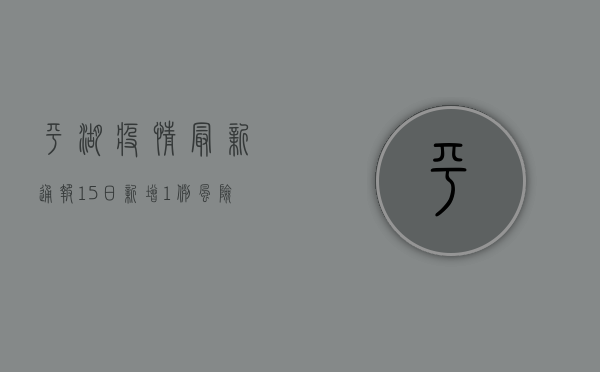 平湖疫情最新通报，15日新增1例，风险区域调整，这些区域暂停线下教学