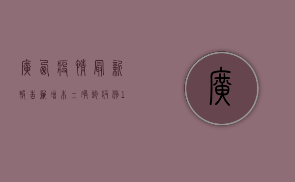 广西疫情最新报告，新增本土确诊病例12例，本土无症状感染者23例