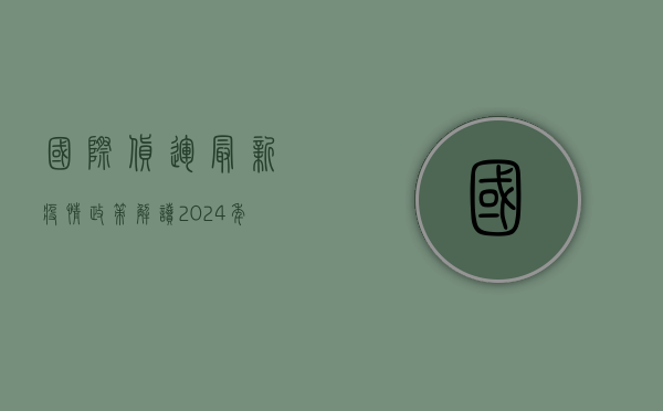 国际货运最新疫情政策解读，2024年全球物流通关指南