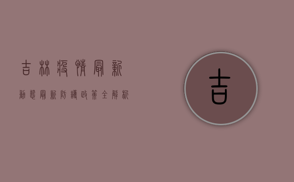 吉林疫情最新动态，最新防护政策全解析，科学防控指南请收好！