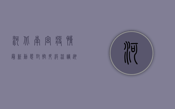 河北南宫疫情最新动态，封控升级、流调溯源、防控措施全解析