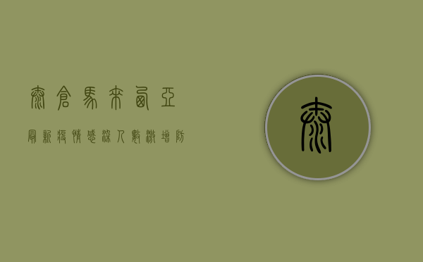 太仓马来西亚最新疫情，感染人数激增，防控措施升级！