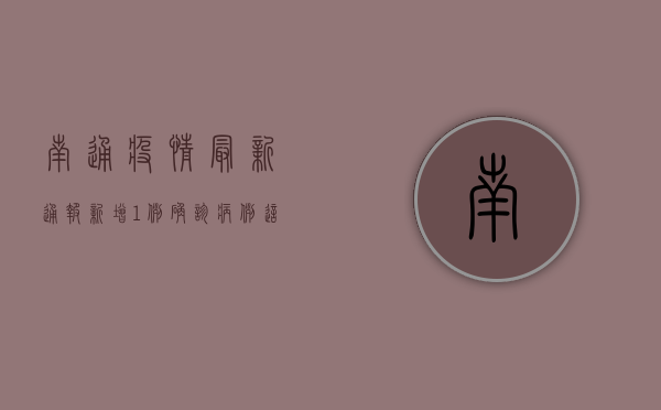 南通疫情最新通报！新增1例确诊病例，这些区域风险等级调整