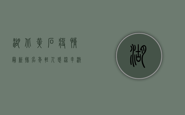 湖北黄石疫情最新排名，年轻人感染率激增，防控形势依然严峻！