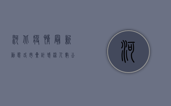 河北疫情最新动态，各市累计感染人数公布，防控形势如何？