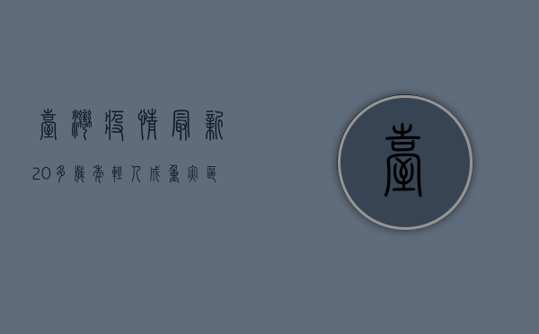 台湾疫情最新，20多岁年轻人成重灾区，疫苗接种率不足引发担忧