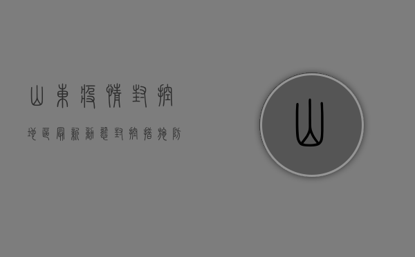 山东疫情封控地区最新动态，封控措施、防控政策、生活保障全解析