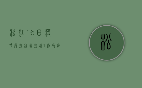 松江16日疫情最新通告，新增1例确诊病例，封控区域调整，官方回应来了！
